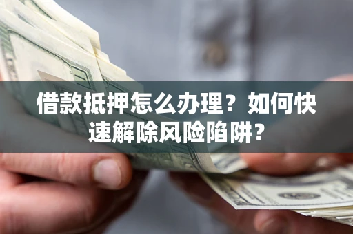 武汉借款抵押怎么办理？如何快速解除风险陷阱？