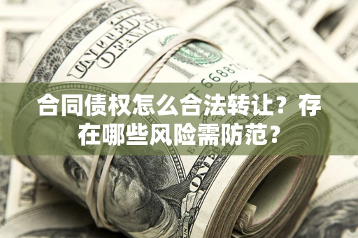 武汉合同债权怎么合法转让？存在哪些风险需防范？