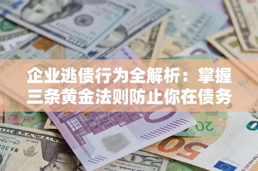 武汉企业逃债行为全解析：掌握三条黄金法则防止你在债务乱局中“踩雷”