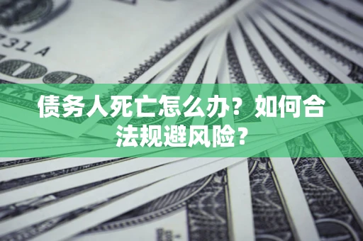 武汉债务人死亡怎么办？如何合法规避风险？