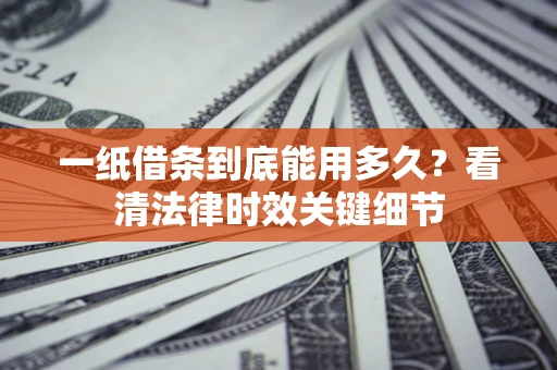 武汉一纸借条到底能用多久？看清法律时效关键细节