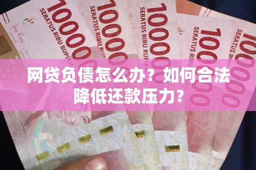 武汉网贷负债怎么办？如何合法降低还款压力？