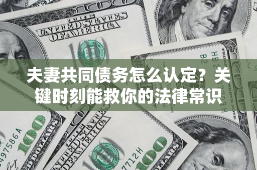 武汉夫妻共同债务怎么认定？关键时刻能救你的法律常识