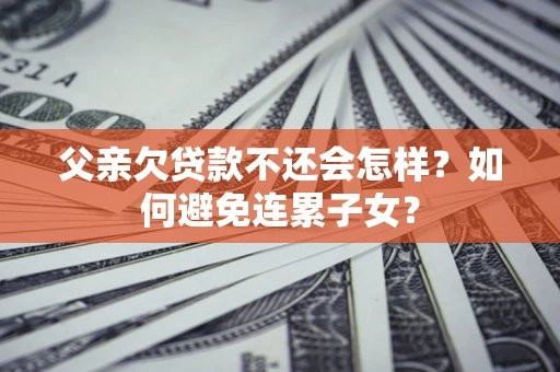 武汉父亲欠贷款不还会怎样？如何避免连累子女？