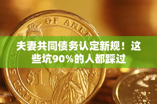 武汉夫妻共同债务认定新规！这些坑90%的人都踩过