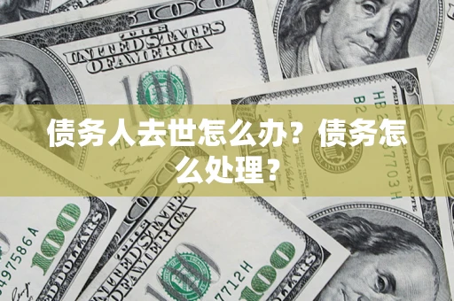 武汉债务人去世怎么办？债务怎么处理？