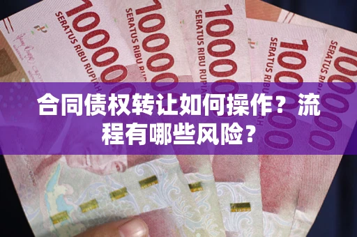 武汉合同债权转让如何操作？流程有哪些风险？