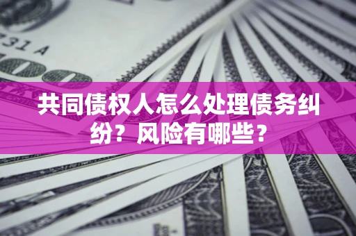 武汉共同债权人怎么处理债务纠纷？风险有哪些？