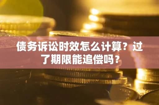 武汉债务诉讼时效怎么计算？过了期限能追偿吗？