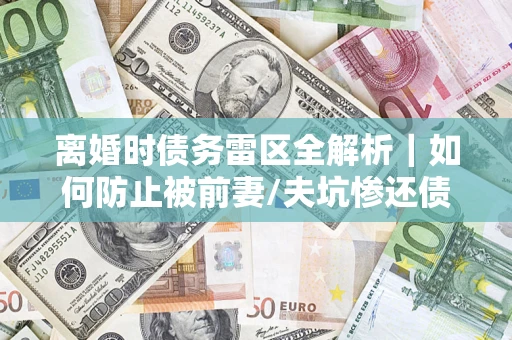 武汉离婚时债务雷区全解析｜如何防止被前妻/夫坑惨还债？