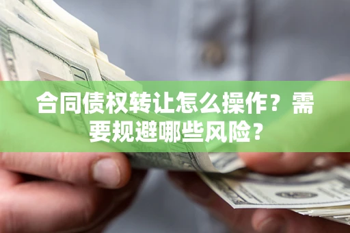 武汉合同债权转让怎么操作？需要规避哪些风险？