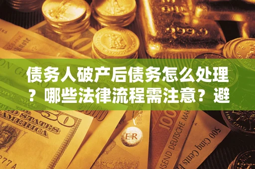 武汉债务人破产后债务怎么处理？哪些法律流程需注意？避免踩坑指南