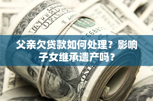 武汉父亲欠贷款如何处理？影响子女继承遗产吗？