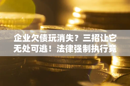 武汉企业欠债玩消失？三招让它无处可逃！法律强制执行竟比讨债公司还狠？