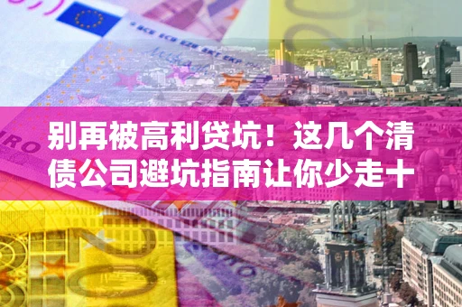 武汉别再被高利贷坑！这几个清债公司避坑指南让你少走十年弯路