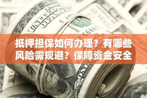 武汉抵押担保如何办理？有哪些风险需规避？保障资金安全