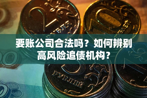 武汉要账公司合法吗？如何辨别高风险追债机构？