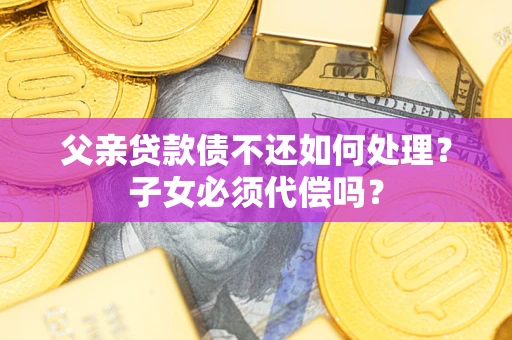 武汉父亲贷款债不还如何处理？子女必须代偿吗？