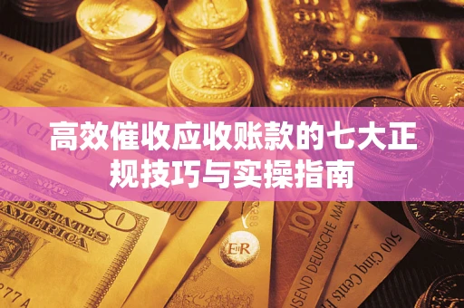 武汉高效催收应收账款的七大正规技巧与实操指南