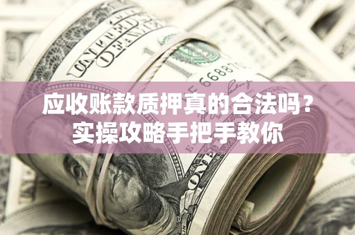 武汉应收账款质押真的合法吗？实操攻略手把手教你
