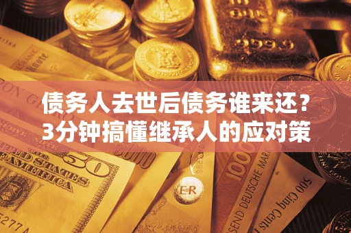 武汉债务人去世后债务谁来还？3分钟搞懂继承人的应对策略