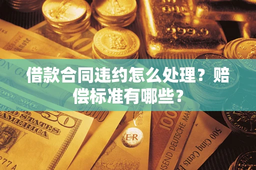 武汉借款合同违约怎么处理？赔偿标准有哪些？