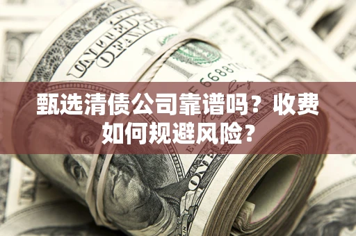 武汉甄选清债公司靠谱吗？收费如何规避风险？