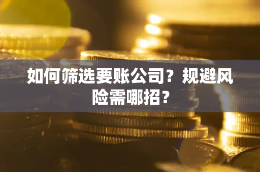 武汉如何筛选要账公司？规避风险需哪招？
