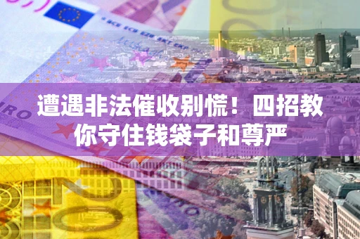 武汉遭遇非法催收别慌！四招教你守住钱袋子和尊严