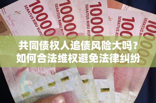 武汉共同债权人追债风险大吗？如何合法维权避免法律纠纷？
