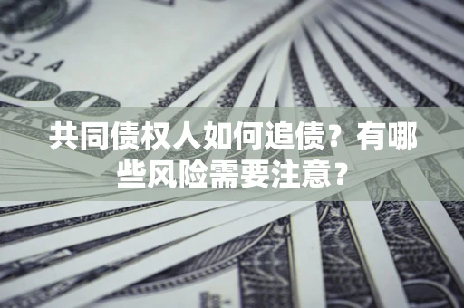 武汉共同债权人如何追债？有哪些风险需要注意？
