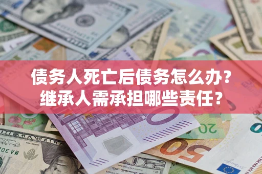武汉债务人死亡后债务怎么办？继承人需承担哪些责任？