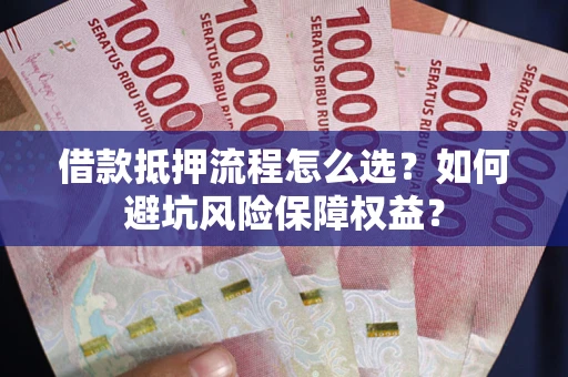 武汉借款抵押流程怎么选？如何避坑风险保障权益？