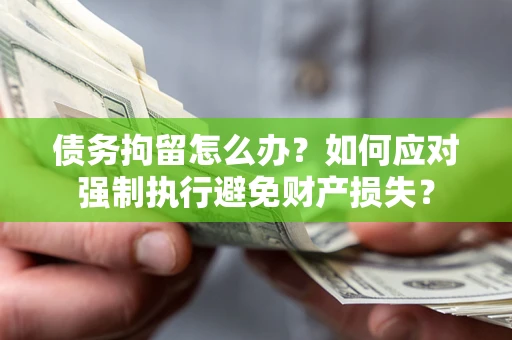 武汉债务拘留怎么办？如何应对强制执行避免财产损失？