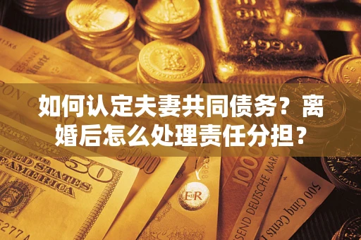 武汉如何认定夫妻共同债务？离婚后怎么处理责任分担？