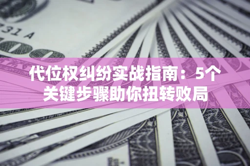 武汉代位权纠纷实战指南：5个关键步骤助你扭转败局