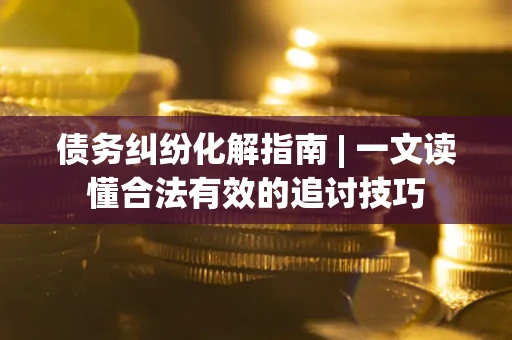 武汉债务纠纷化解指南 | 一文读懂合法有效的追讨技巧
