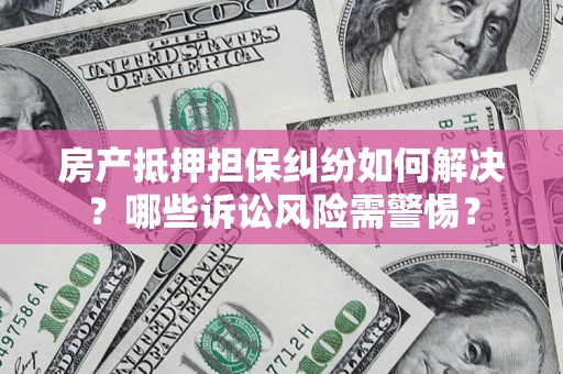 武汉房产抵押担保纠纷如何解决？哪些诉讼风险需警惕？
