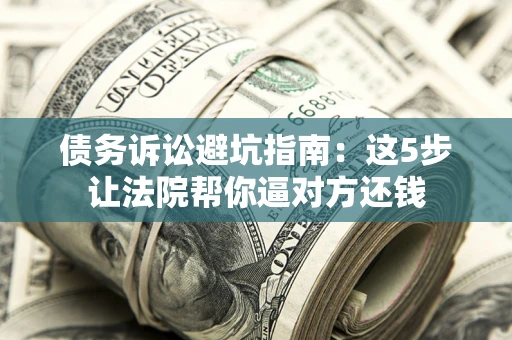 武汉债务诉讼避坑指南：这5步让法院帮你逼对方还钱
