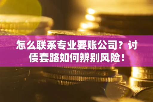 武汉怎么联系专业要账公司？讨债套路如何辨别风险！