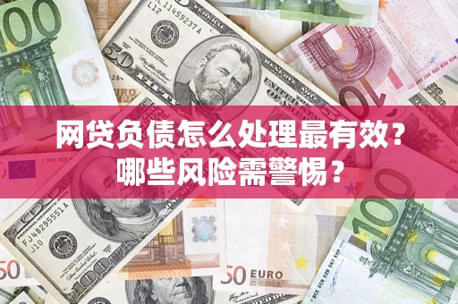 武汉网贷负债怎么处理最有效？哪些风险需警惕？