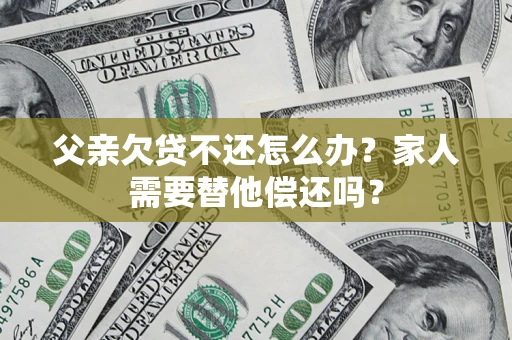 武汉父亲欠贷不还怎么办？家人需要替他偿还吗？