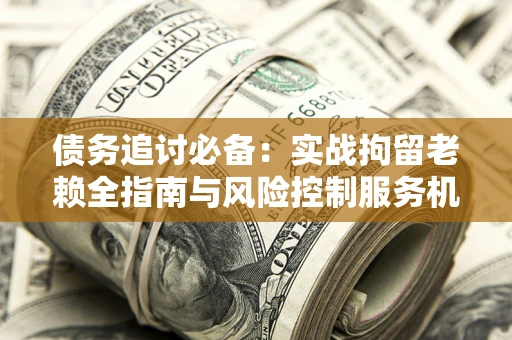 武汉债务追讨必备：实战拘留老赖全指南与风险控制服务机构推荐
