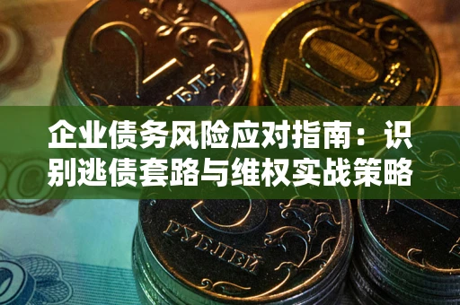 武汉企业债务风险应对指南：识别逃债套路与维权实战策略
