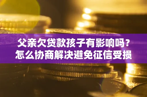 武汉父亲欠贷款孩子有影响吗？怎么协商解决避免征信受损？