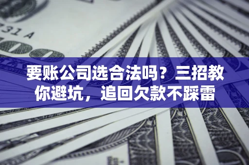 武汉要账公司选合法吗？三招教你避坑，追回欠款不踩雷