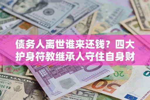 武汉债务人离世谁来还钱？四大护身符教继承人守住自身财产