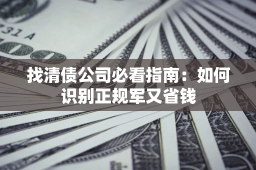 武汉找清债公司必看指南：如何识别正规军又省钱