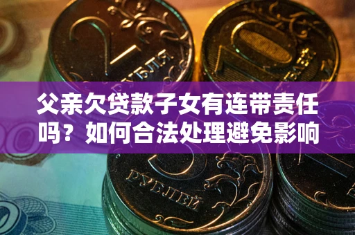 武汉父亲欠贷款子女有连带责任吗？如何合法处理避免影响？