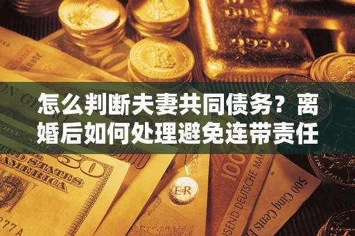 武汉怎么判断夫妻共同债务？离婚后如何处理避免连带责任？